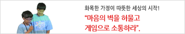 화목한 가정이 따뜻한 세상의 시작!“마음의 벽을 허물고 게임으로 소통하라”.